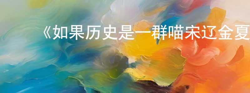 影视迷陈建章的个人博客,《如果历史是一群喵宋辽金夏篇》详情介绍_如果历史是一群喵宋辽金夏篇更新至第12集在线观看_如果历史是一群喵宋辽金夏篇迅雷下载_国漫